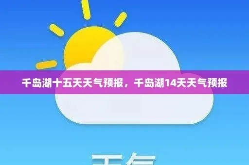 千岛湖天气预报15天,出行前必看的天气指南与游玩建议 千岛湖天气预报15天,出行前必看的天气指南与游玩建议